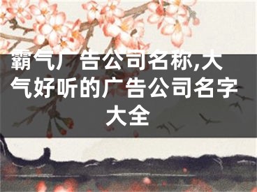 霸气广告公司名称,大气好听的广告公司名字大全