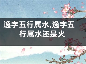 逸字五行属水,逸字五行属水还是火