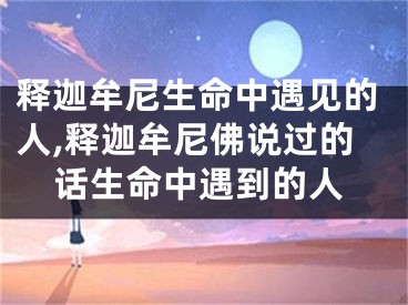 释迦牟尼生命中遇见的人,释迦牟尼佛说过的话生命中遇到的人