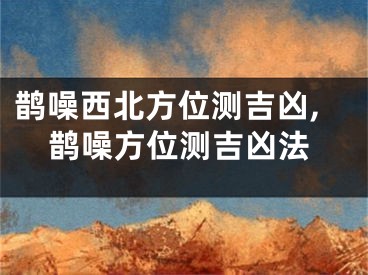 鹊噪西北方位测吉凶,鹊噪方位测吉凶法