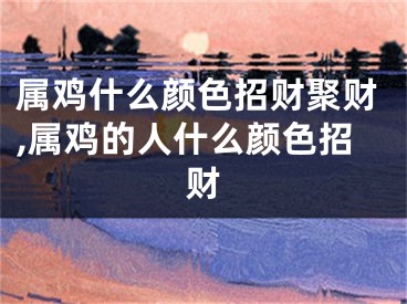属鸡什么颜色招财聚财,属鸡的人什么颜色招财
