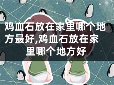 鸡血石放在家里哪个地方最好,鸡血石放在家里哪个地方好