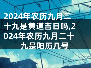 2024年农历九月二十九是黄道吉日吗,2024年农历九月二十九是阳历几号