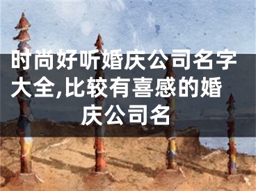 时尚好听婚庆公司名字大全,比较有喜感的婚庆公司名