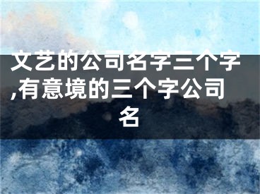 文艺的公司名字三个字,有意境的三个字公司名