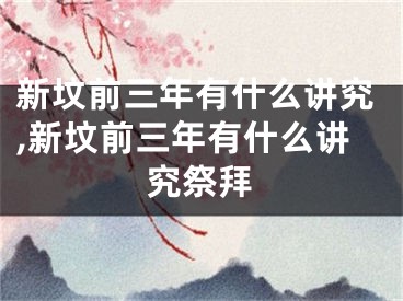 新坟前三年有什么讲究,新坟前三年有什么讲究祭拜