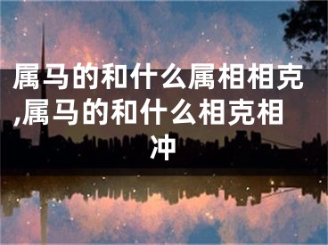 属马的和什么属相相克,属马的和什么相克相冲