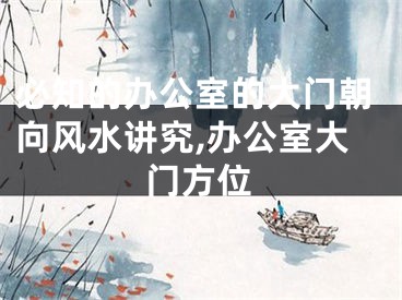 必知的办公室的大门朝向风水讲究,办公室大门方位