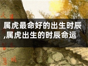 属虎最命好的出生时辰,属虎出生的时辰命运
