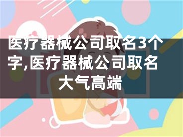 医疗器械公司取名3个字,医疗器械公司取名大气高端