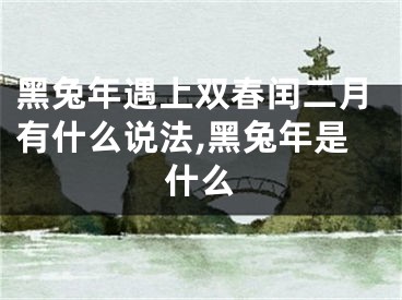 黑兔年遇上双春闰二月有什么说法,黑兔年是什么