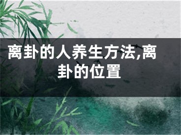 离卦的人养生方法,离卦的位置