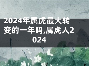 2024年属虎最大转变的一年吗,属虎人2024