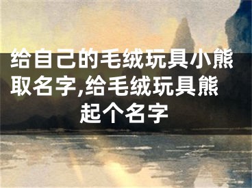 给自己的毛绒玩具小熊取名字,给毛绒玩具熊起个名字