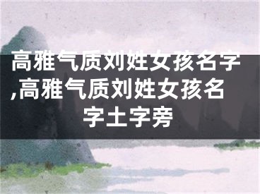 高雅气质刘姓女孩名字,高雅气质刘姓女孩名字土字旁