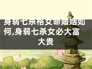 身弱七杀格女命婚姻如何,身弱七杀女必大富大贵