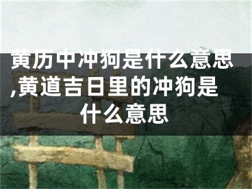 黄历中冲狗是什么意思,黄道吉日里的冲狗是什么意思