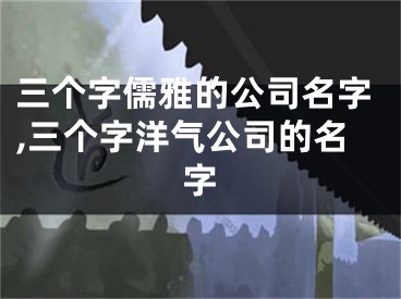 三个字儒雅的公司名字,三个字洋气公司的名字