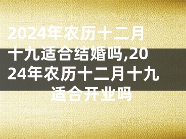 2024年农历十二月十九适合结婚吗,2024年农历十二月十九适合开业吗