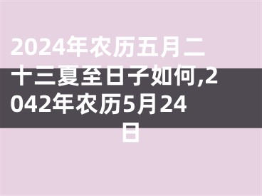 2024年农历五月二十三夏至日子如何,2042年农历5月24日