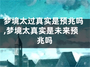梦境太过真实是预兆吗,梦境太真实是未来预兆吗