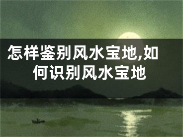 怎样鉴别风水宝地,如何识别风水宝地
