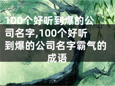 100个好听到爆的公司名字,100个好听到爆的公司名字霸气的成语