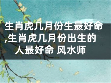 生肖虎几月份生最好命,生肖虎几月份出生的人最好命 风水师