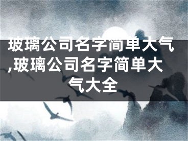 玻璃公司名字简单大气,玻璃公司名字简单大气大全