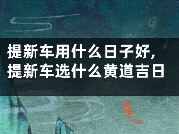 提新车用什么日子好,提新车选什么黄道吉日