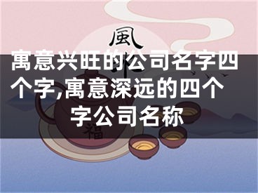寓意兴旺的公司名字四个字,寓意深远的四个字公司名称
