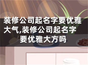 装修公司起名字要优雅大气,装修公司起名字要优雅大方吗
