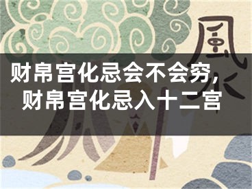 财帛宫化忌会不会穷,财帛宫化忌入十二宫