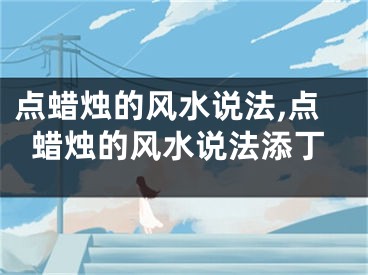 点蜡烛的风水说法,点蜡烛的风水说法添丁