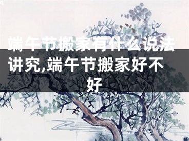 端午节搬家有什么说法讲究,端午节搬家好不好
