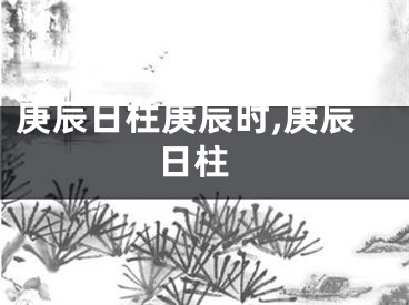 庚辰日柱庚辰时,庚辰 日柱