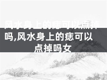 风水身上的痣可以点掉吗,风水身上的痣可以点掉吗女