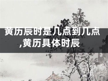 黄历辰时是几点到几点,黄历具体时辰