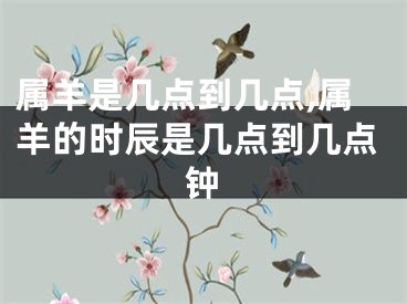属羊是几点到几点,属羊的时辰是几点到几点钟