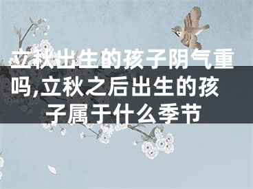 立秋出生的孩子阴气重吗,立秋之后出生的孩子属于什么季节