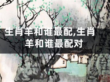 生肖羊和谁最配,生肖羊和谁最配对