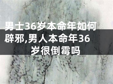 男士36岁本命年如何辟邪,男人本命年36岁很倒霉吗