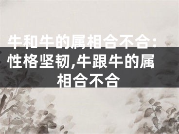 牛和牛的属相合不合：性格坚韧,牛跟牛的属相合不合