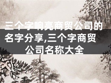 三个字响亮商贸公司的名字分享,三个字商贸公司名称大全