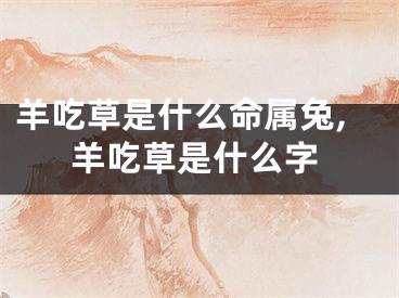 羊吃草是什么命属兔,羊吃草是什么字