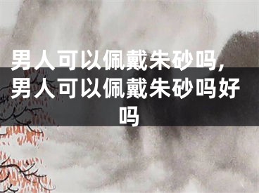 男人可以佩戴朱砂吗,男人可以佩戴朱砂吗好吗