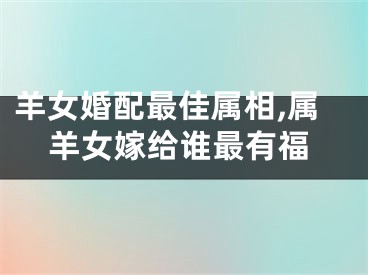 羊女婚配最佳属相,属羊女嫁给谁最有福
