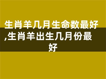 生肖羊几月生命数最好,生肖羊出生几月份最好
