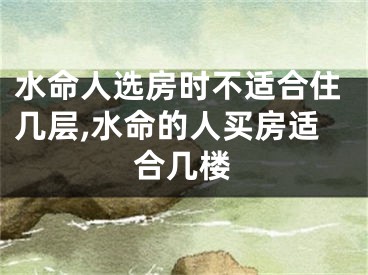 水命人选房时不适合住几层,水命的人买房适合几楼