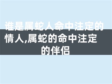 谁是属蛇人命中注定的情人,属蛇的命中注定的伴侣